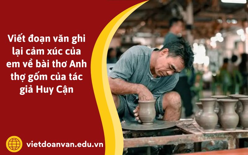 Đoạn văn ghi lại cảm xúc của em về bài thơ Anh thợ gốm của tác giả Huy Cận