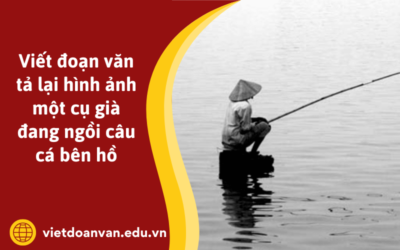 Đoạn văn tả lại hình ảnh một cụ già đang ngồi câu cá bên hồ