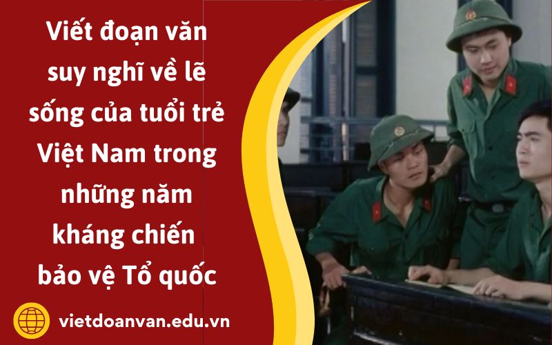Đoạn văn suy nghĩ về lẽ sống của tuổi trẻ Việt Nam trong những năm kháng chiến bảo vệ Tổ quốc