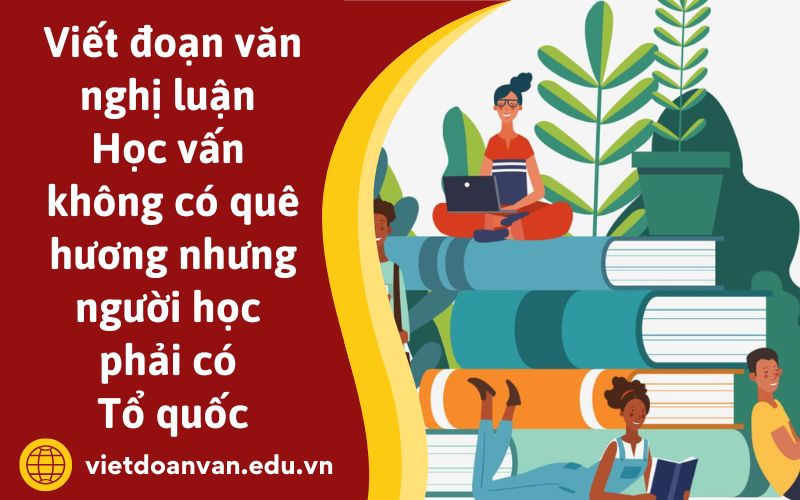 Đoạn văn nghị luận Học vấn không có quê hương nhưng người học phải có Tổ quốc
