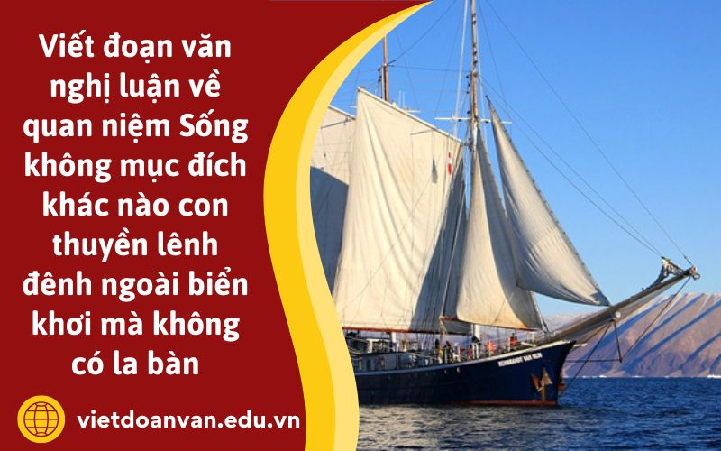 Đoạn văn nghị luận về quan niệm Sống không mục đích khác nào con thuyền lênh đênh ngoài biển khơi mà không có la bàn