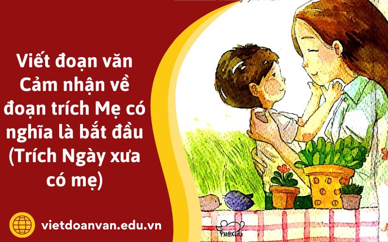 Viết đoạn văn Cảm nhận về đoạn trích Mẹ có nghĩa là bắt đầu (Trích Ngày xưa có mẹ)