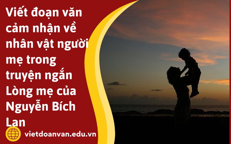 Viết đoạn văn cảm nhận về nhân vật người mẹ trong truyện ngắn Lòng mẹ của Nguyễn Bích Lan