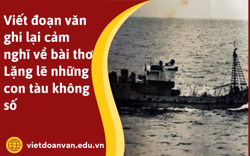 Viết đoạn văn ghi lại cảm nghĩ về bài thơ Lặng lẽ những con tàu không số