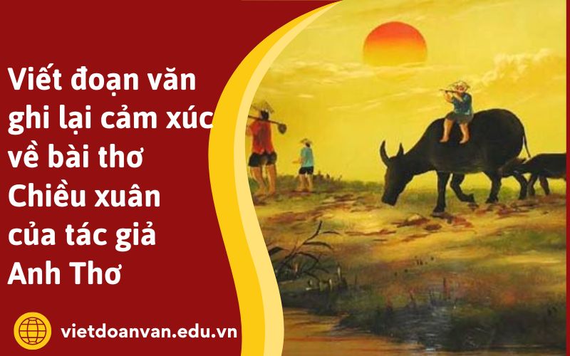 Viết đoạn văn ghi lại cảm xúc về bài thơ Chiều xuân của tác giả Anh Thơ