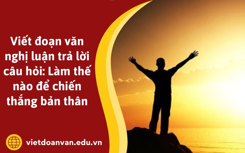 Viết đoạn văn nghị luận trả lời câu hỏi: Làm thế nào để chiến thắng bản thân