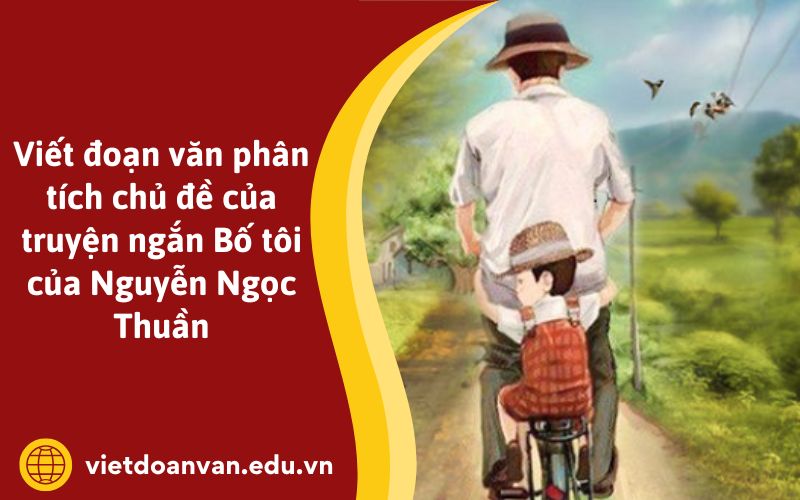 Viết đoạn văn phân tích chủ đề của truyện ngắn Bố tôi của Nguyễn Ngọc Thuần