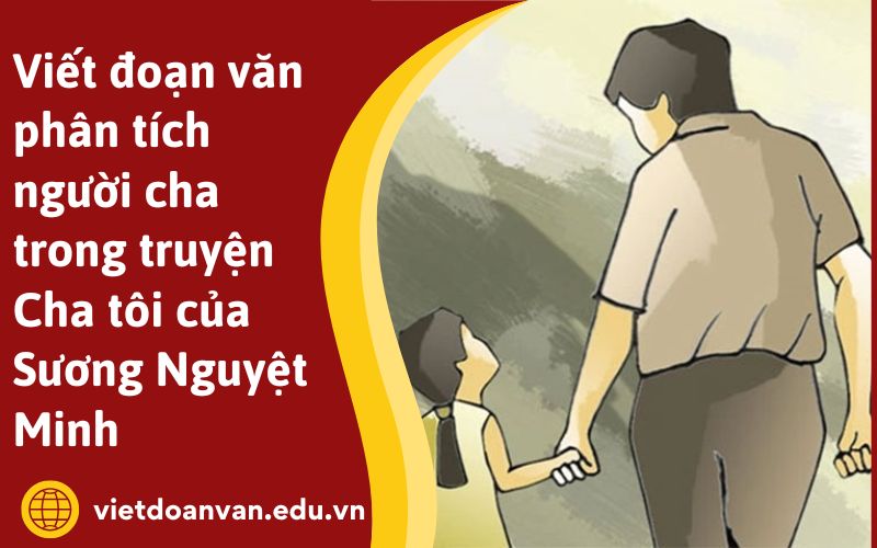 Viết đoạn văn phân tích người cha trong truyện Cha tôi của Sương Nguyệt Minh