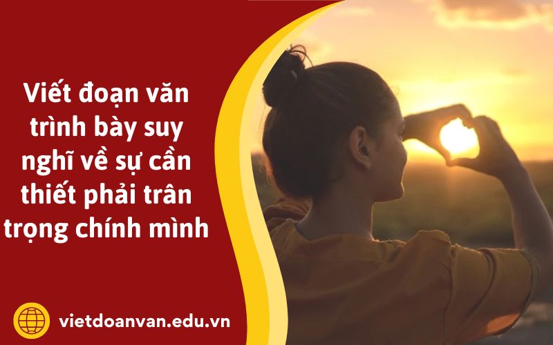 Viết đoạn văn trình bày suy nghĩ về sự cần thiết phải trân trọng chính mình