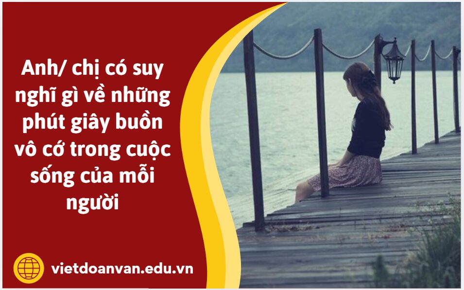 Anh/ chị có suy nghĩ gì về những phút giây buồn vô cớ trong cuộc sống của mỗi người (Trình bày khoảng 5-7 dòng)