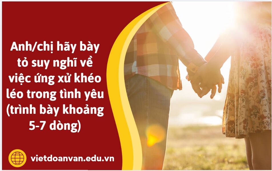Anh/chị hãy bày tỏ suy nghĩ về việc ứng xử khéo léo trong tình yêu (trình bày khoảng 5-7 dòng)