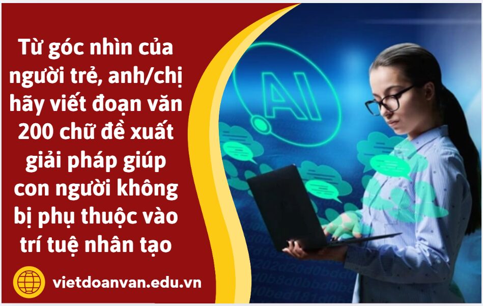 Từ góc nhìn của người trẻ, anh/chị hãy viết đoạn văn 200 chữ đề xuất giải pháp giúp con người không bị phụ thuộc vào trí tuệ nhân tạo
