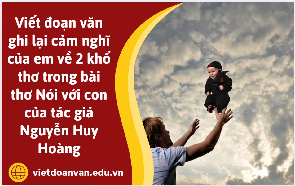 Viết đoạn văn ghi lại cảm nghĩ của em về 2 khổ thơ trong bài thơ Nói với con của tác giả Nguyễn Huy Hoàng