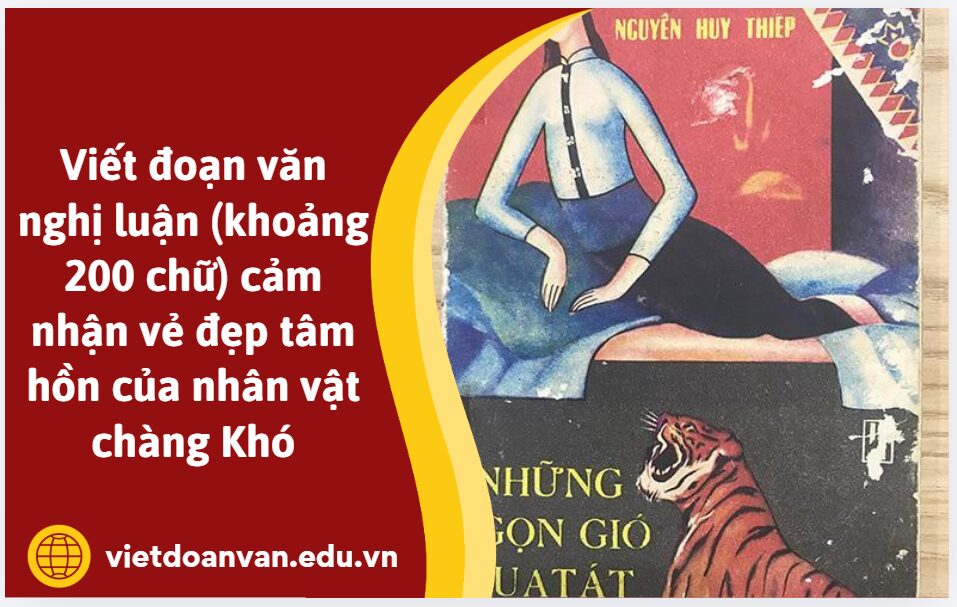 Viết đoạn văn nghị luận (khoảng 200 chữ) cảm nhận vẻ đẹp tâm hồn của nhân vật chàng Khó trong đoạn trích Trái tim hổ của Nguyễn Huy Thiệp