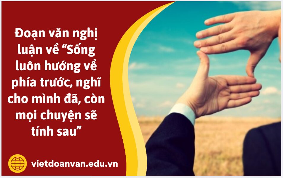 Có ý kiến cho rằng: Sống luôn hướng về phía trước, nghĩ cho mình đã, còn mọi chuyện sẽ tính sau. Anh (chị) nghĩ thế nào? Viết đoạn văn nghị luận 200 chữ bàn về quan điểm sống được đặt ra trong câu hỏi trên
