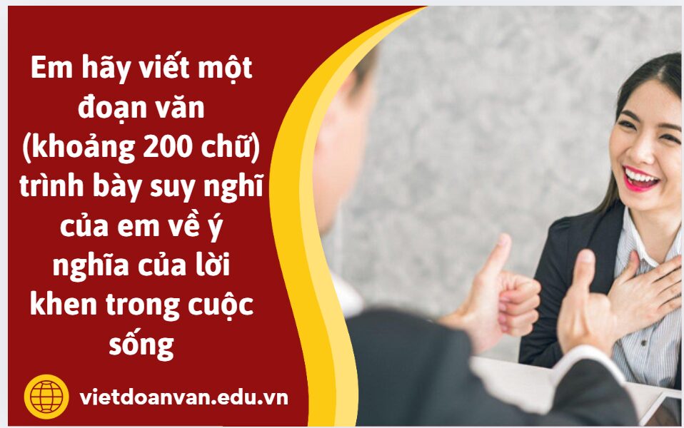 Em hãy viết một đoạn văn (khoảng 200 chữ) trình bày suy nghĩ của em về ý nghĩa của lời khen trong cuộc sống