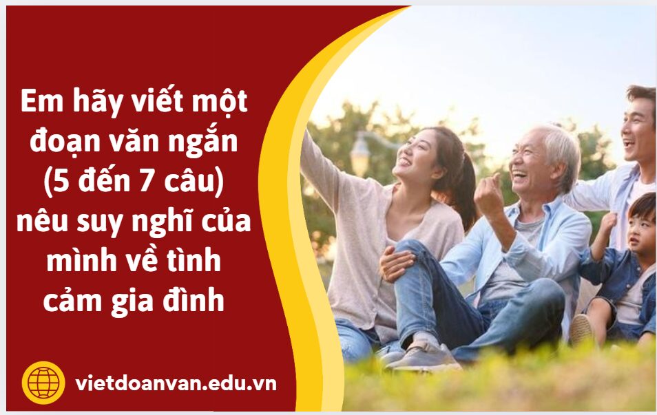 Em hãy viết một đoạn văn ngắn (5 đến 7 câu) nêu suy nghĩ của mình về tình cảm gia đình