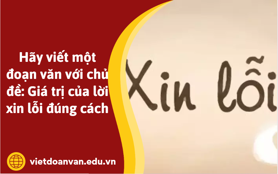 Hãy viết một đoạn văn (khoảng 200 chữ) với chủ đề: Giá trị của lời xin lỗi đúng cách