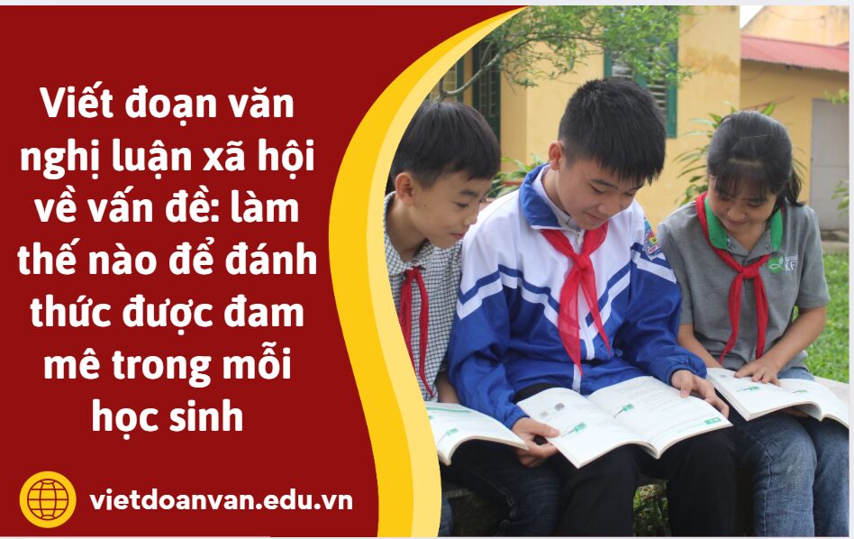 Viết đoạn văn nghị luận xã hội về vấn đề: làm thế nào để đánh thức được đam mê trong mỗi học sinh