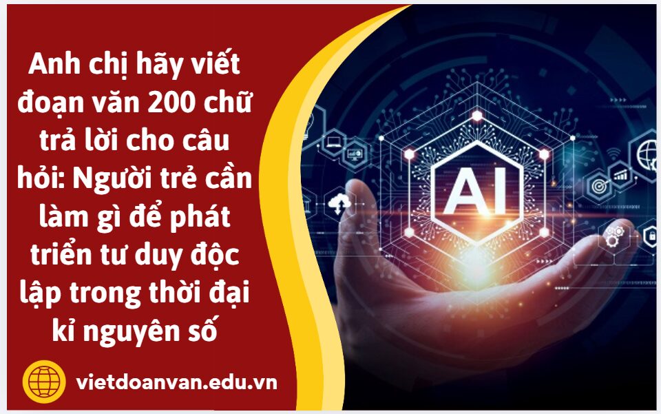 Anh chị hãy viết đoạn văn 200 chữ trả lời cho câu hỏi: Người trẻ cần làm gì để phát triển tư duy độc lập trong thời đại kỉ nguyên số
