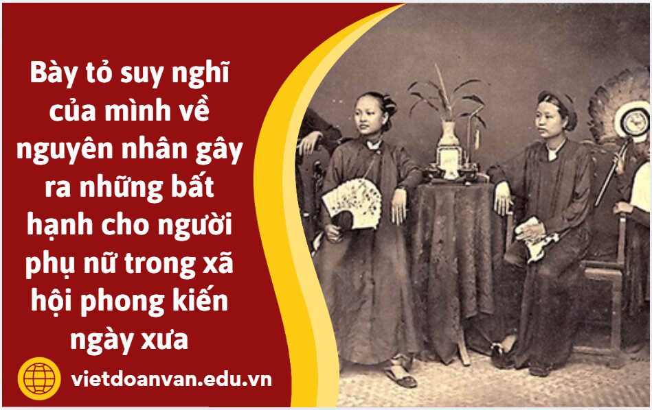 Anh/chị hãy bày tỏ suy nghĩ của mình về nguyên nhân gây ra những bất hạnh cho người phụ nữ trong xã hội phong kiến ngày xưa (trình bày 5 – 7 dòng)