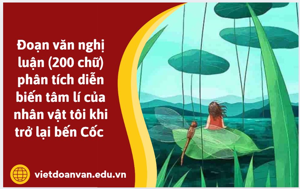 Viết đoạn văn nghị luận (200 chữ) phân tích diễn biến tâm lí của nhân vật tôi khi trở lại bến Cốc trong đoạn trích Chảy đi sông ơi (Nguyễn Huy Thiệp)