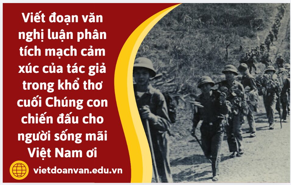 Anh chị hãy viết đoạn văn nghị luận khoảng 200 chữ phân tích mạch cảm xúc của tác giả trong khổ thơ cuối Chúng con chiến đấu cho người sống mãi Việt Nam ơi