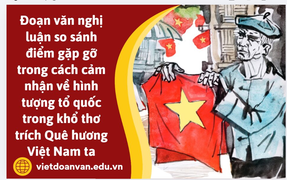 Viết đoạn văn nghị luận (khoảng 150 chữ) so sánh điểm gặp gỡ trong cách cảm nhận về hình tượng tổ quốc trong khổ thơ đầu trích Quê hương Việt Nam ta
