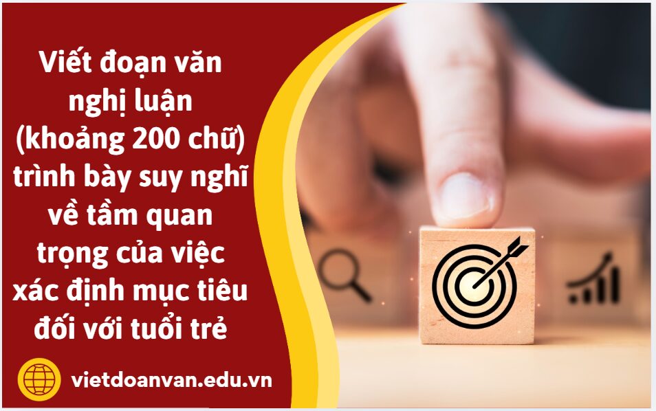 Viết đoạn văn nghị luận (khoảng 200 chữ) trình bày suy nghĩ về tầm quan trọng của việc xác định mục tiêu đối với tuổi trẻ