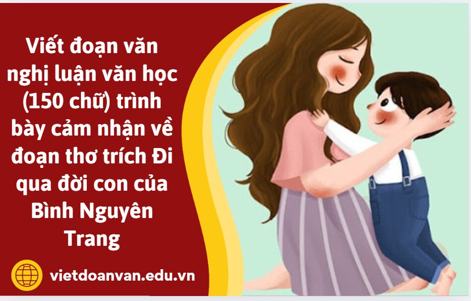 Viết đoạn văn nghị luận văn học (150 chữ) trình bày cảm nhận của anh/chị về đoạn thơ trích Đi qua đời con của Bình Nguyên Trang