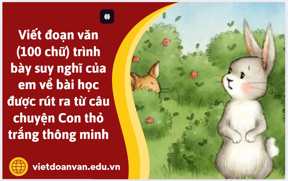 Viết đoạn văn (100 chữ) trình bày suy nghĩ của em về bài học được rút ra từ câu chuyện Con thỏ trắng thông minh