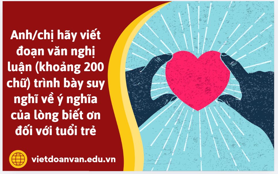 Anh/chị hãy viết đoạn văn nghị luận (khoảng 200 chữ) trình bày suy nghĩ về ý nghĩa của lòng biết ơn đối với tuổi trẻ