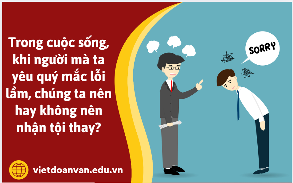 Trong cuộc sống, khi người mà ta yêu quý mắc lỗi lầm, chúng ta nên hay không nên nhận tội thay? Vì sao? (Trả lời bằng đoạn văn khoảng 5 đến 7 câu)