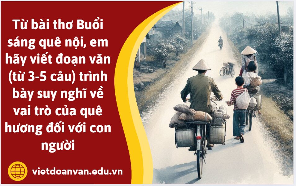 Từ bài thơ Buổi sáng quê nội, em hãy viết đoạn văn (từ 3-5 câu) trình bày suy nghĩ về vai trò của quê hương đối với con người