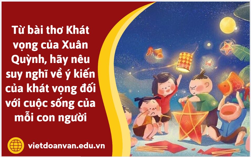 Từ bài thơ Khát vọng của Xuân Quỳnh, hãy nêu suy nghĩ về ý kiến của khát vọng đối với cuộc sống của mỗi con người