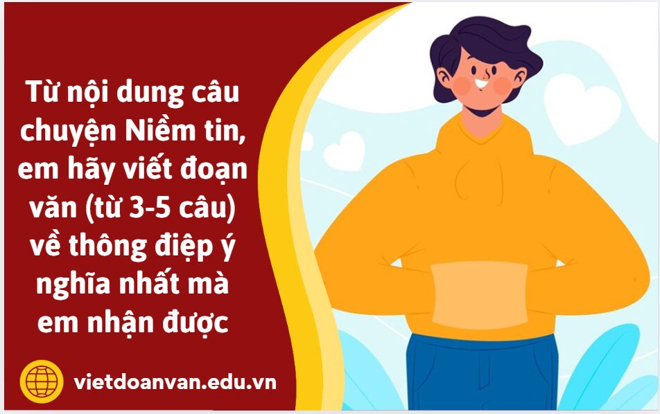 Từ nội dung câu chuyện Niềm tin, em hãy viết đoạn văn (từ 3-5 câu) về thông điệp ý nghĩa nhất mà em nhận được
