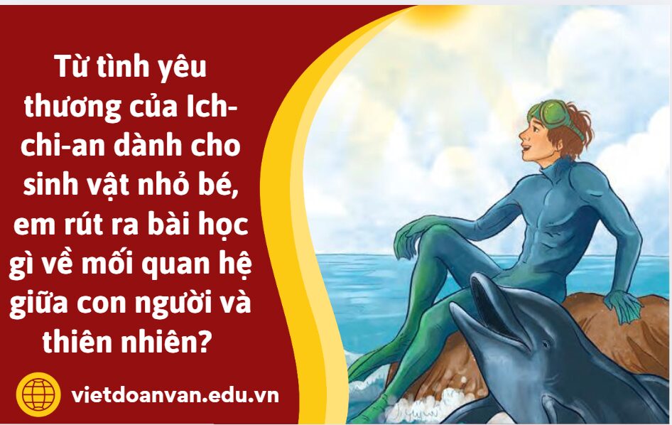 Từ tình yêu thương của Ich-chi-an dành cho các loài sinh vật nhỏ bé, em rút ra được bài học gì cho bản thân về mối quan hệ giữa con người và thiên nhiên? (Viết đoạn văn 5-7 dòng trình bày)