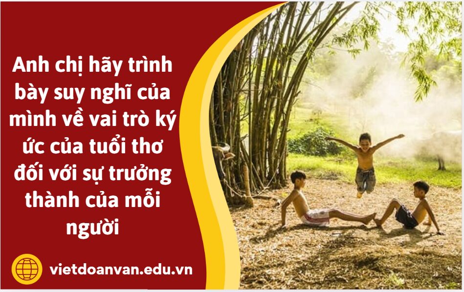 Anh chị hãy trình bày suy nghĩ của mình về vai trò ký ức của tuổi thơ đối với sự trưởng thành của mỗi người (trình bày khoảng 5 đến 7 câu)