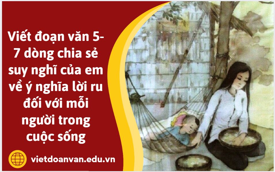 Viết đoạn văn 5-7 dòng chia sẻ suy nghĩ của em về ý nghĩa lời ru đối với mỗi người trong cuộc sống
