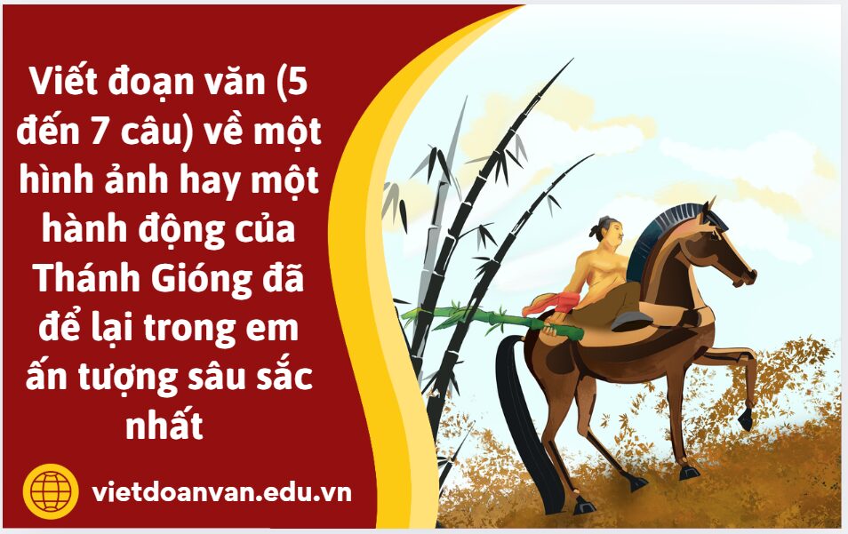 Viết đoạn văn (5 đến 7 câu) về một hình ảnh hay một hành động của Thánh Gióng đã để lại trong em ấn tượng sâu sắc nhất