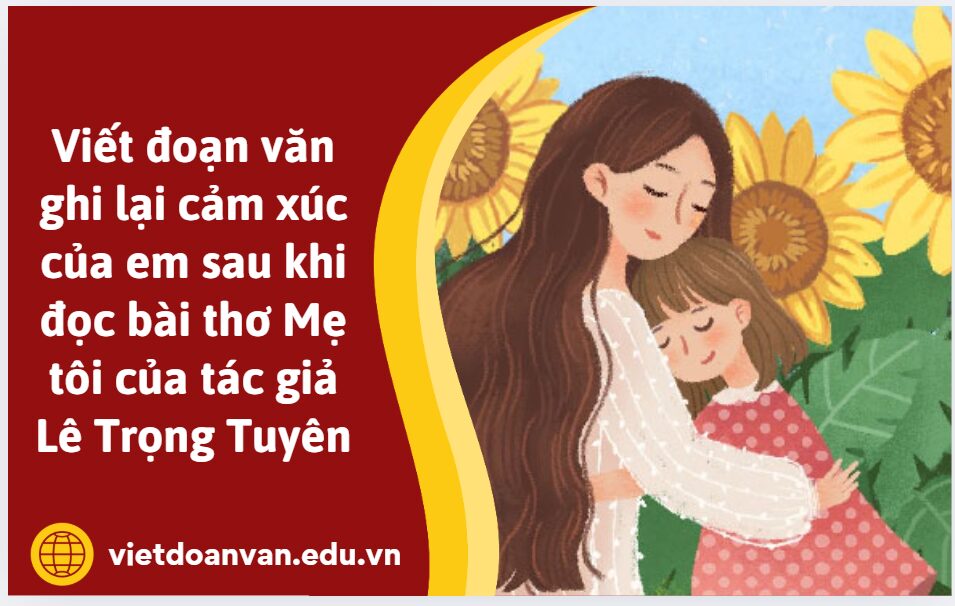 Viết đoạn văn không quá một trang giấy ghi lại cảm xúc của em sau khi đọc bài thơ Mẹ tôi của tác giả Lê Trọng Tuyên
