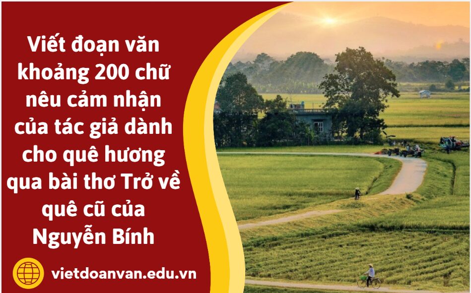 Viết đoạn văn khoảng 200 chữ nêu cảm nhận của tác giả dành cho quê hương qua bài thơ Trở về quê cũ của Nguyễn Bính