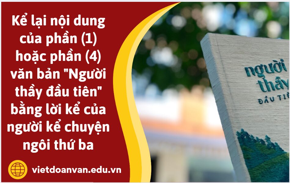 Viết đoạn văn (khoảng 5-7 câu) kể lại nội dung của phần (1) hoặc phần (4) văn bản "Người thầy đầu tiên" bằng lời kể của người kể chuyện ngôi thứ ba