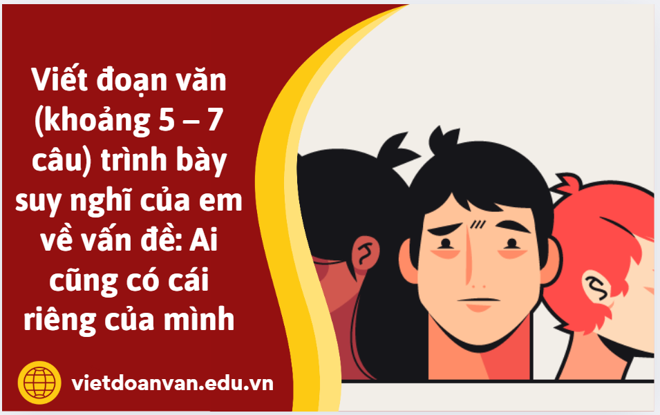 Viết đoạn văn (khoảng 5 – 7 câu) trình bày suy nghĩ của em về vấn đề: Ai cũng có cái riêng của mình