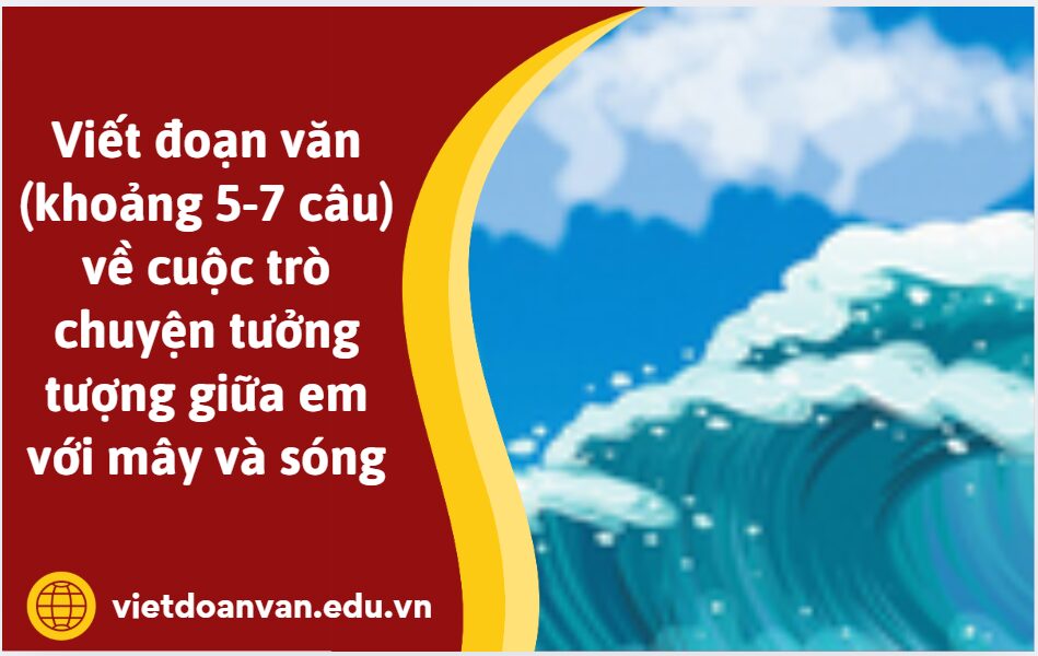 Viết đoạn văn (khoảng 5-7 câu) về cuộc trò chuyện tưởng tượng giữa em với mây và sóng