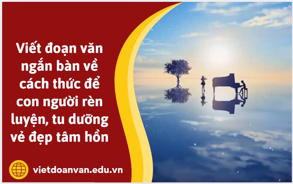 Viết đoạn văn ngắn bàn về cách thức để con người rèn luyện, tu dưỡng vẻ đẹp tâm hồn