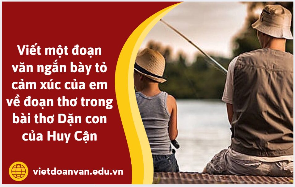 Viết một đoạn văn ngắn bày tỏ cảm xúc của em về đoạn thơ trong bài thơ Dặn con của Huy Cận
