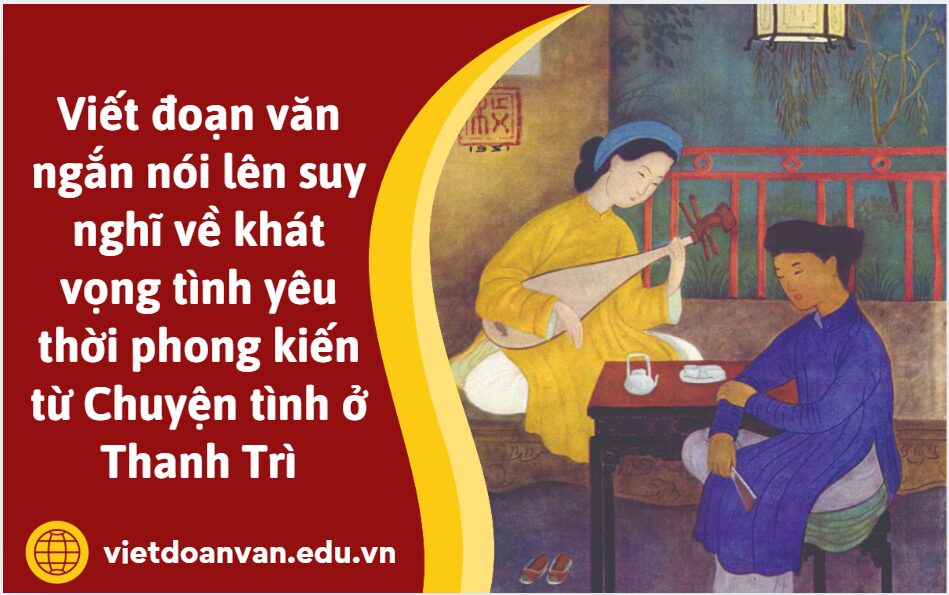 Viết đoạn văn ngắn nói lên suy nghĩ về khát vọng tình yêu thời phong kiến từ Chuyện tình ở Thanh Trì