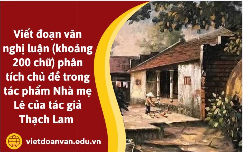 Viết đoạn văn nghị luận (khoảng 200 chữ) phân tích chủ đề trong tác phẩm Nhà mẹ Lê của tác giả Thạch Lam