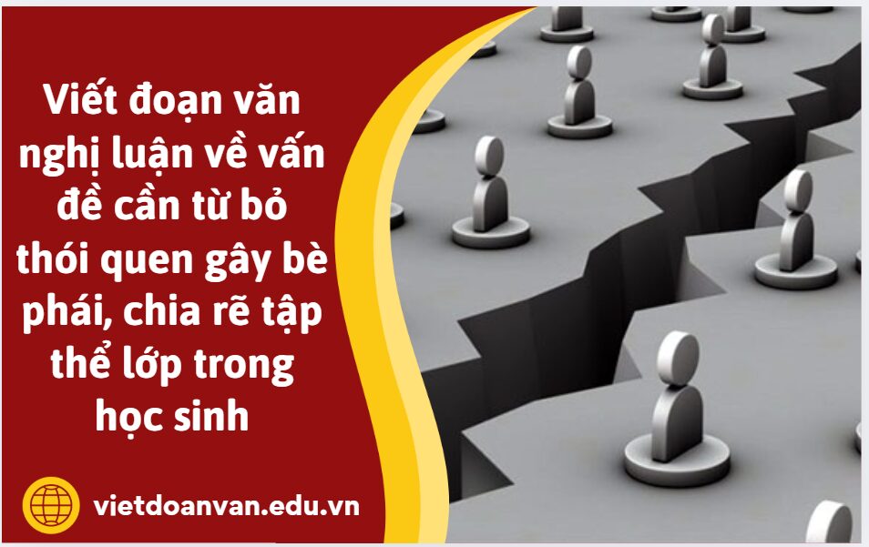 Viết đoạn văn nghị luận về vấn đề cần từ bỏ thói quen gây bè phái, chia rẽ tập thể lớp trong học sinh